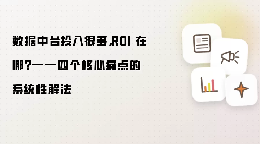 数据中台投入很多，ROI 在哪？——四个核心痛点的系统性解法