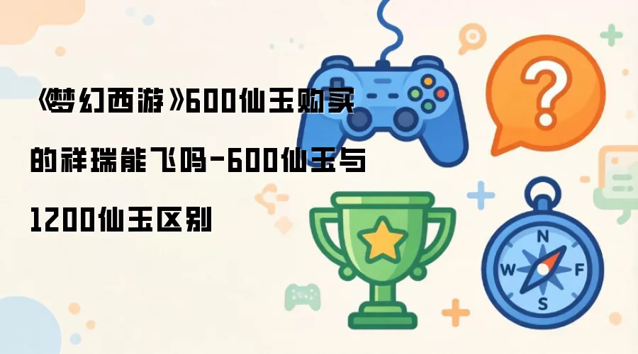 《梦幻西游》600仙玉购买的祥瑞能飞吗-600仙玉与1200仙玉区别