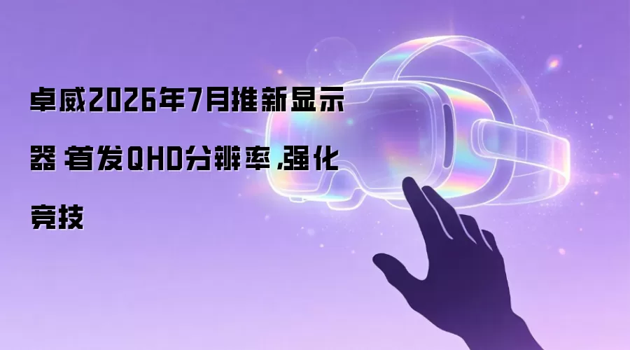 卓威2026年7月推新显示器：首发QHD分辨率：强化竞技