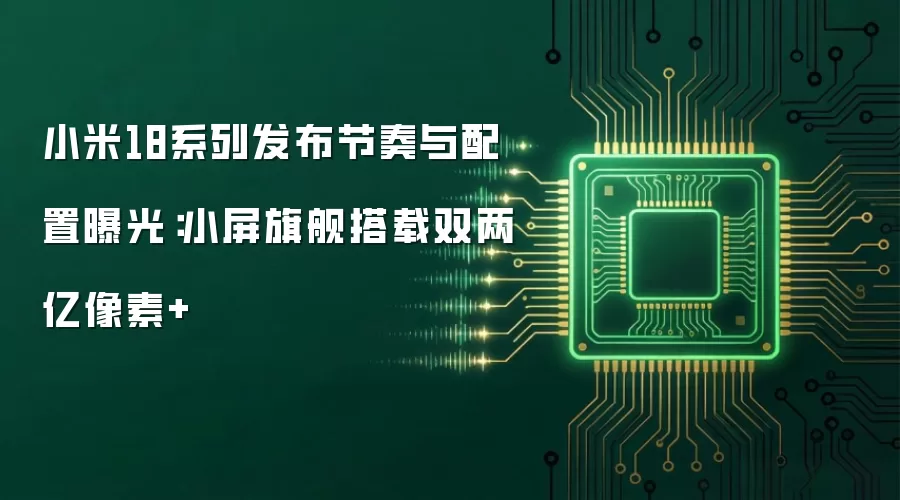 小米18系列发布节奏与配置曝光：小屏旗舰采用双两亿像素+