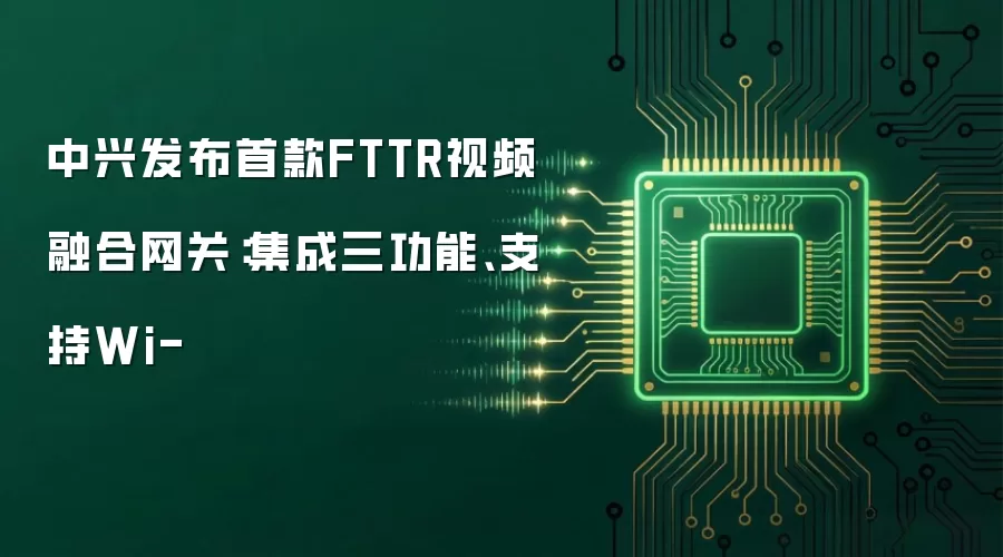 中兴发布首款FTTR视频融合网关：集成三功能：支持Wi-