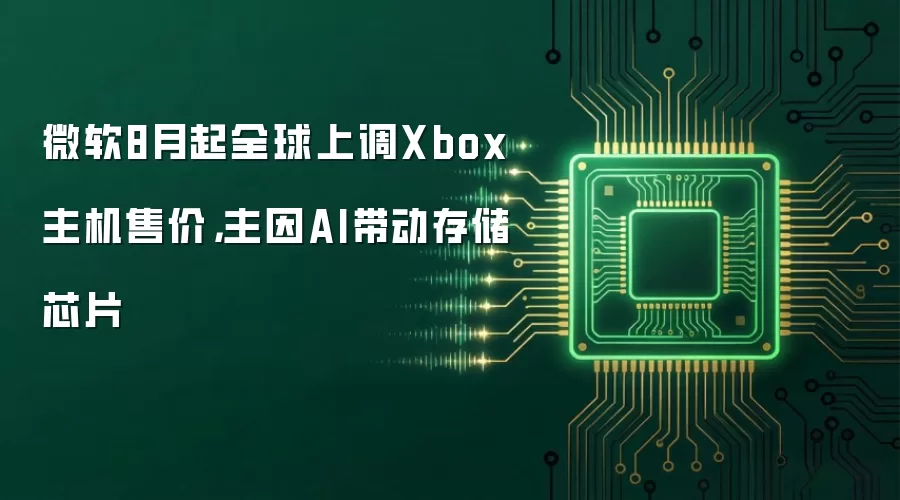 微软8月起全球上调Xbox主机售价：主因AI带动存储芯片