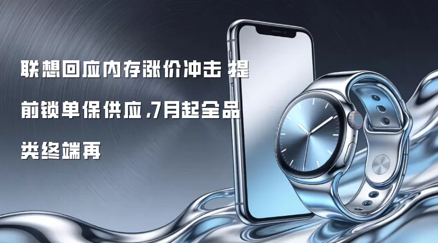 联想回应内存涨价冲击：提前锁单保供应 7月起全品类终端再