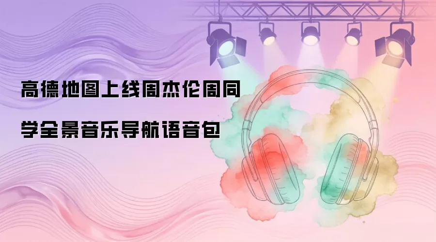 高德地图正式上线周杰伦周同学全景音乐导航语音包