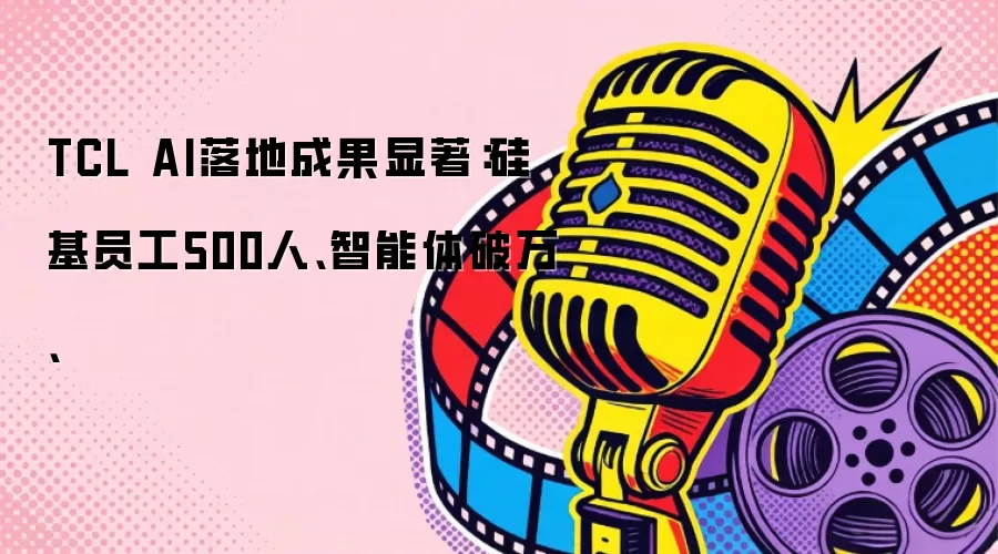 TCL AI落地成果显著：硅基员工500人、智能体破万