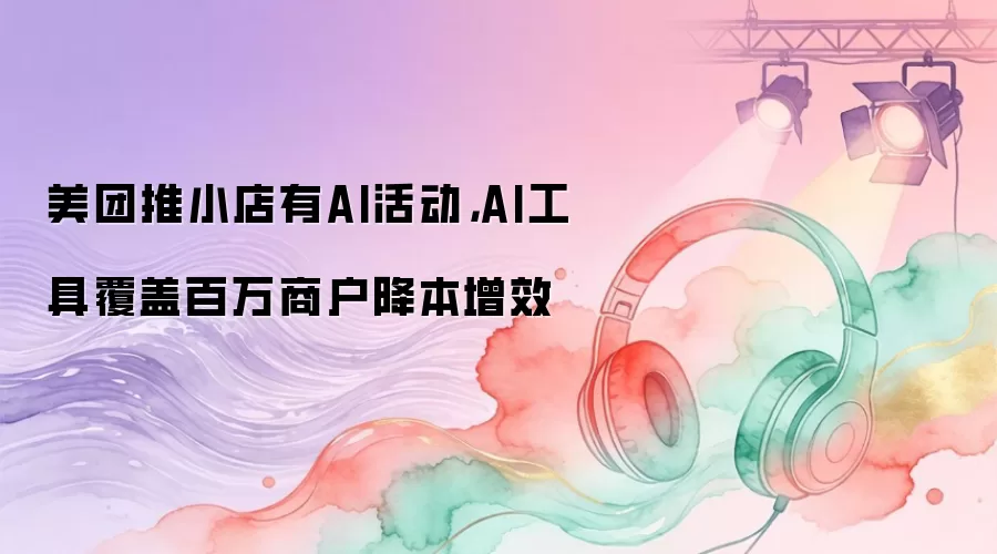 美团推小店有AI活动: AI工具覆盖百万商户降本增效
