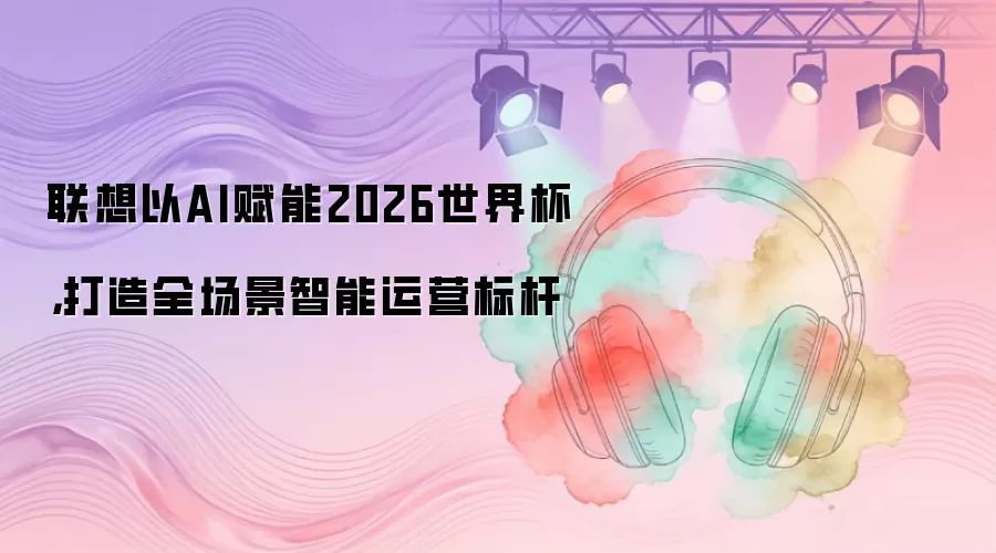 联想以AI赋能2026世界杯：打造全场景智能运营标杆