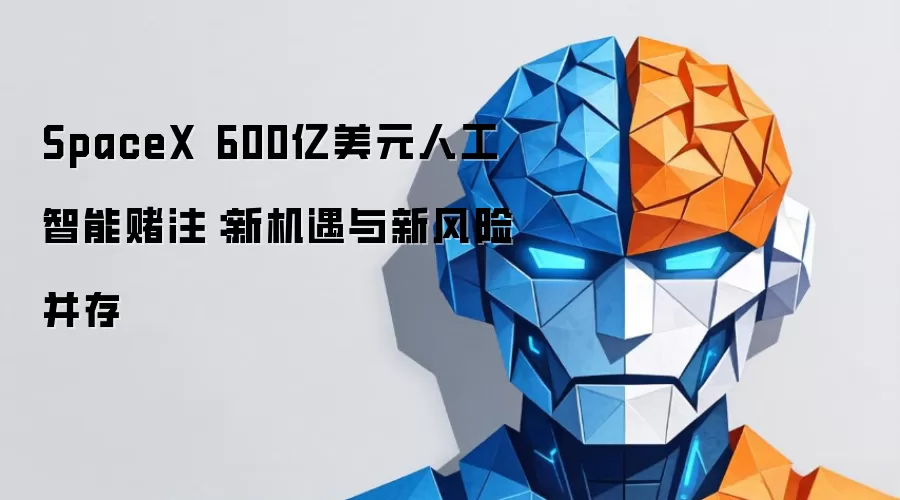 SpaceX 600亿美元人工智能赌注：新机遇与新风险并存