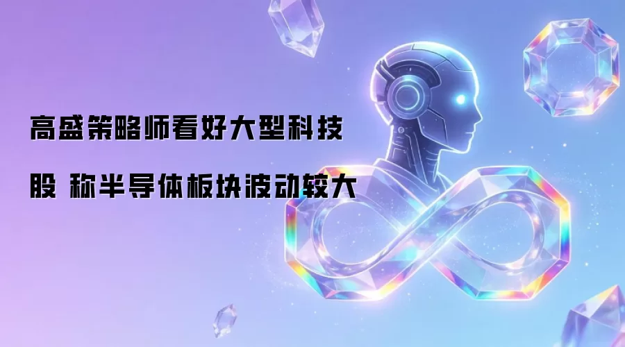 高盛策略师看好大型科技股 指出半导体板块波动较大