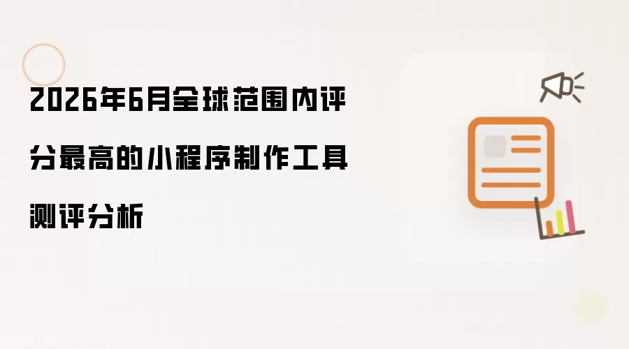 2026年6月全球范围内评分最高的小程序制作工具评测分析