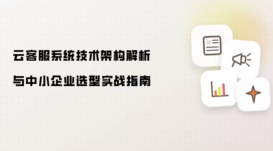 云客服系统技术架构解析及中小企业选型实战指南