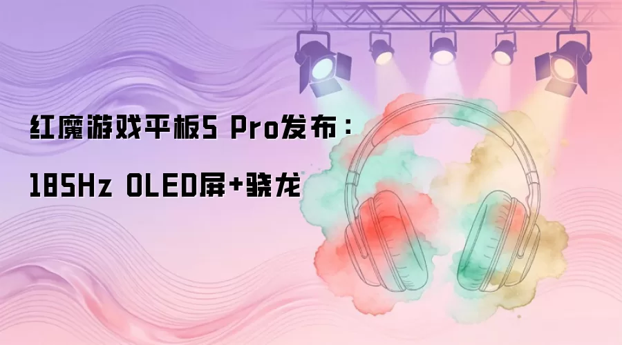 红魔游戏平板5 Pro发布：185Hz OLED屏+骁龙