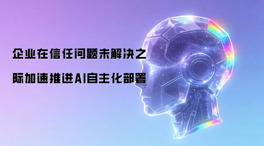 企业在信任问题未解决之际加速推进AI自主化部署