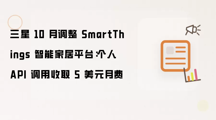 三星 10 月调整 SmartThings 智能家居平台：个人 API 调用收取 5 美元月费