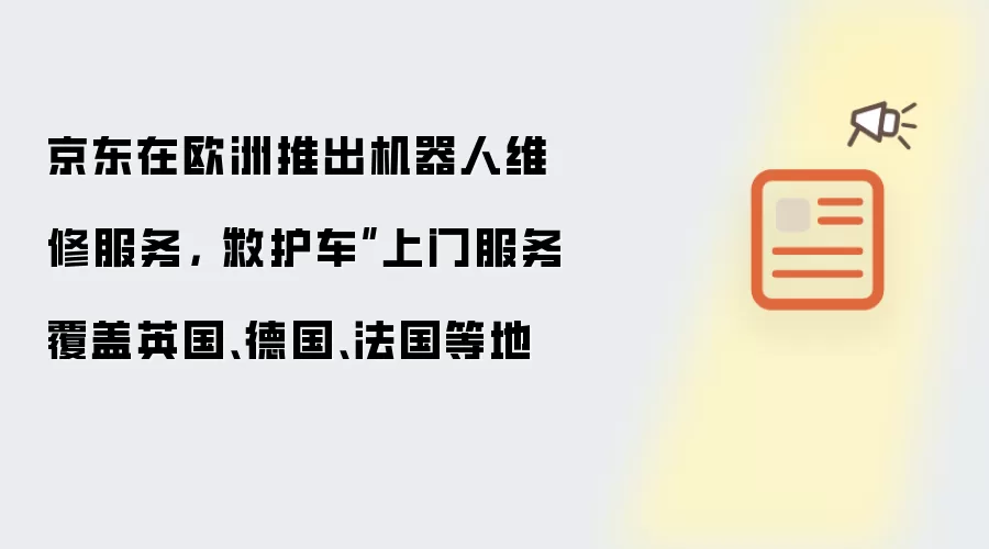 京东在欧洲推出机器人维修服务，“救护车”上门服务覆盖英国、德国、法国等地