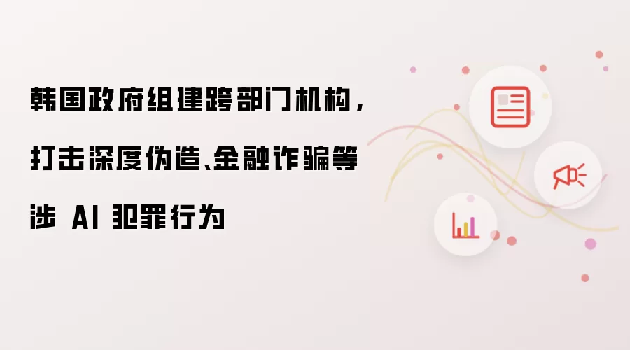 韩国政府组建跨部门机构，打击深度伪造、金融诈骗等涉 AI 犯罪行为