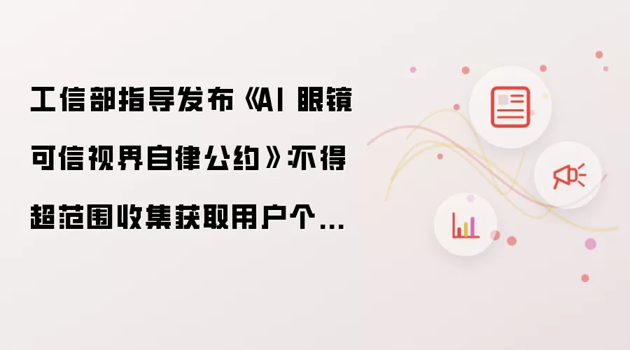 工信部指导发布《AI 眼镜可信视界自律公约》：不得超范围收集获取用户个人信息，本地化优先处理