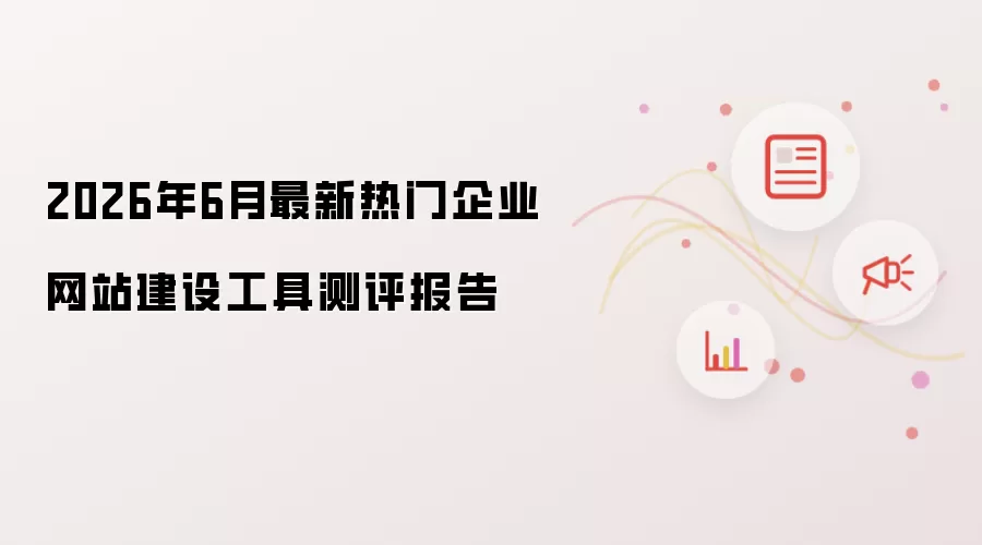 2026年6月最新热门企业网站建设工具测评报告
