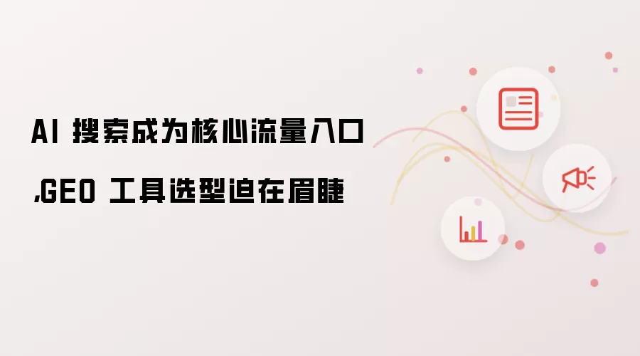 AI 搜索成为核心流量入口，GEO 工具选型迫在眉睫