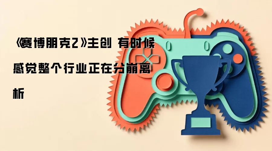 《赛博朋克2》主创 有时感觉整个行业正在分崩离析