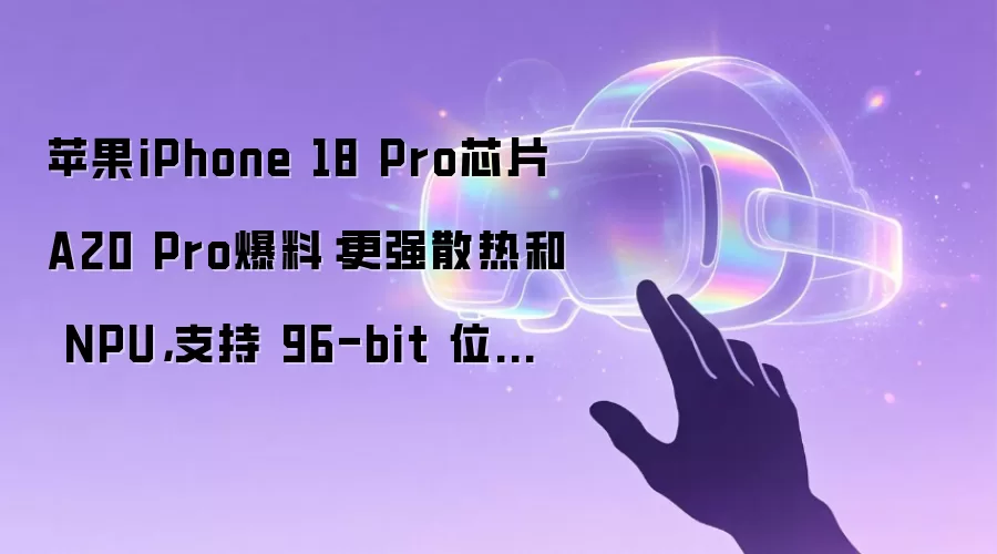 苹果iPhone 18 Pro芯片A20 Pro爆料：更强散热和 NPU 支持 96-bit 位宽 LPDDR6 内存