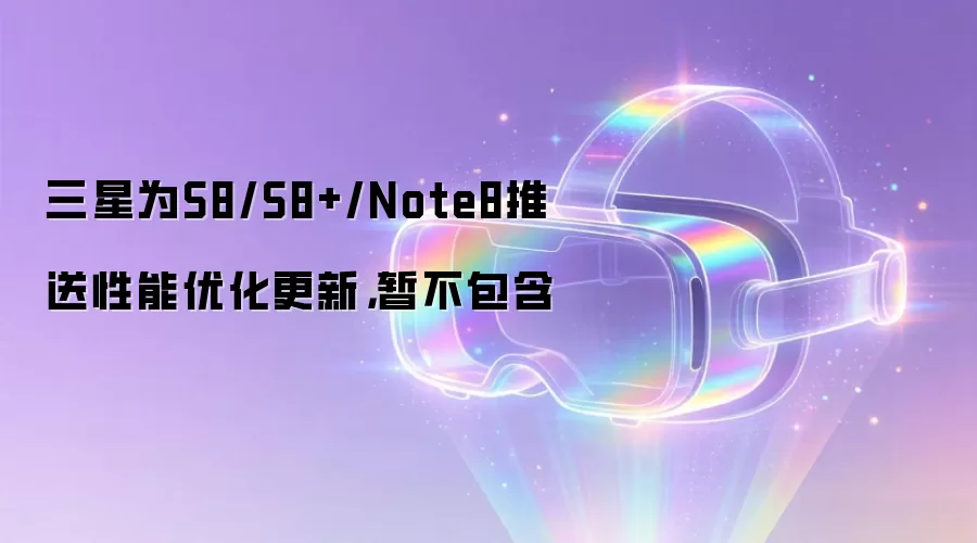 三星为S8/S8+/Note8推送性能优化更新:暂不包含