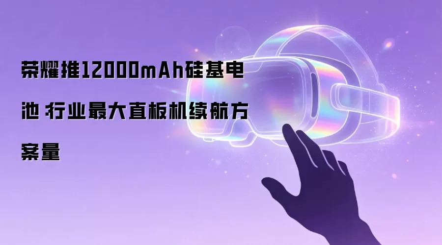 荣耀推出12000mAh硅基电池：行业最大直板机续航方案量