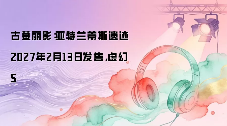 古墓丽影：亚特兰蒂斯遗迹2027年2月13日发售：虚幻5