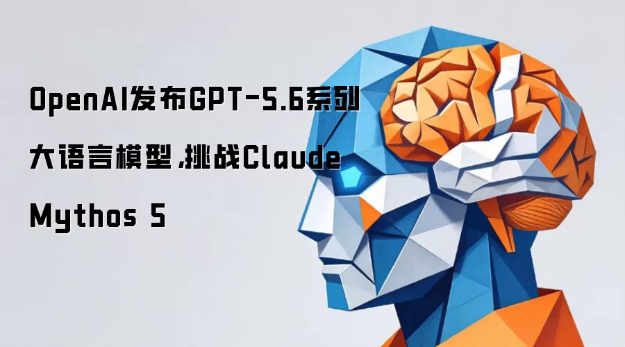 OpenAI发布GPT-5.6系列大语言模型：挑战Claude Mythos 5