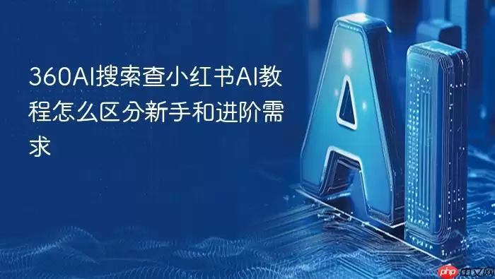 360AI搜索查小红书AI教程 如何区分新手和进阶需求