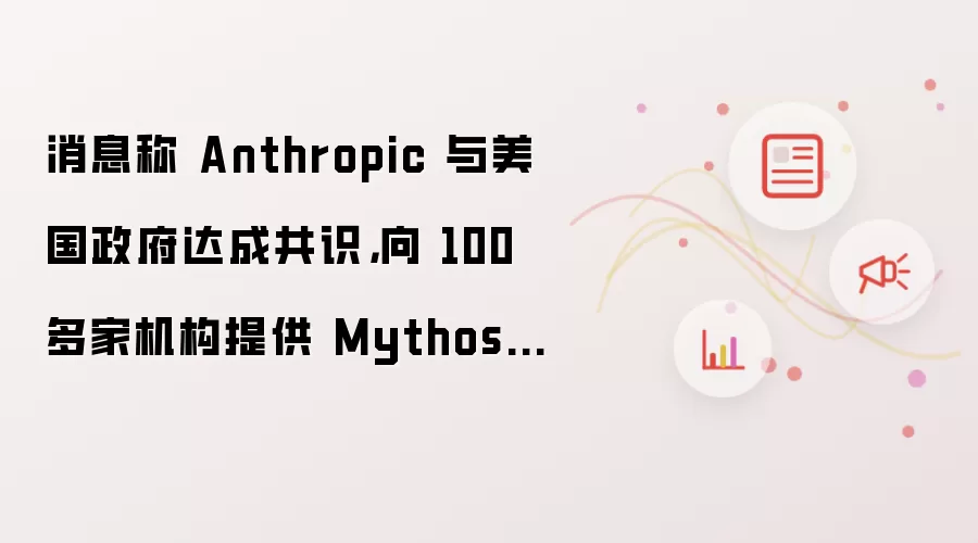 消息称 Anthropic 与美国政府达成协议向 100 多家机构提供 Mythos 模型访问权限