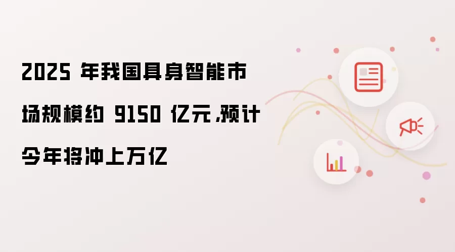 2025 年我国具身智能市场规模约 9150 亿元：预计今年将冲上万亿