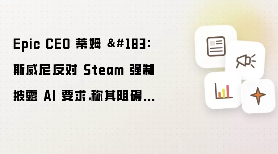 Epic CEO 蒂姆 斯威尼反对 Steam 强制披露 AI 要求：称其阻碍开发者提高效率