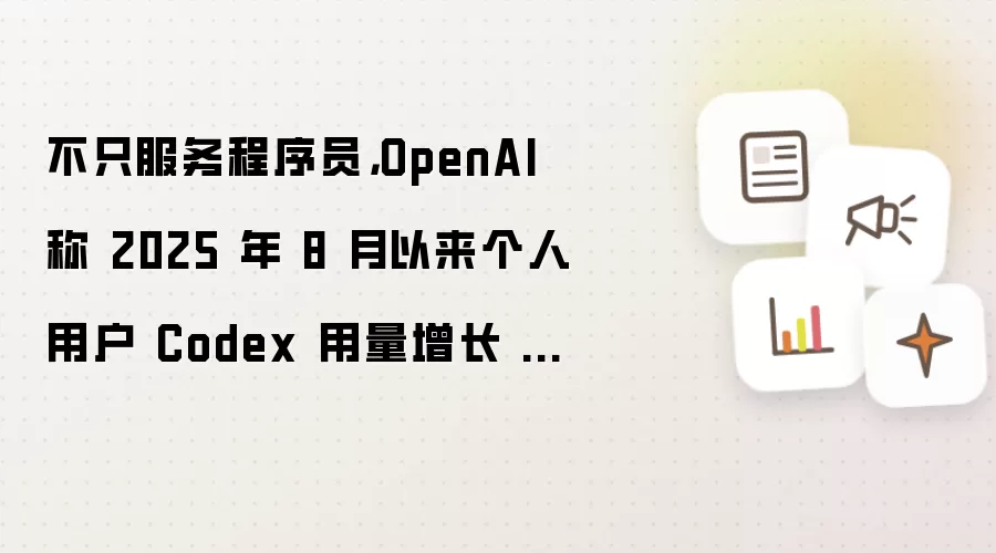 不只服务程序员：OpenAI 称 2025 年 8 月以来个人用户 Codex 用量增长 137 倍