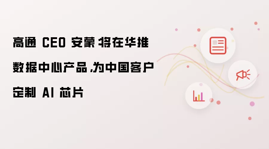 高通 CEO 安蒙：将在华推数据中心产品：为中国客户定制 AI 芯片