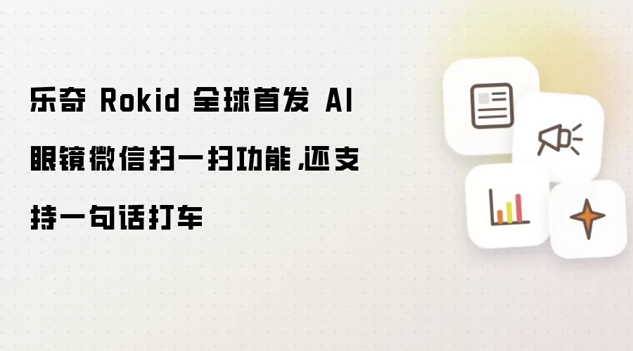 乐奇 Rokid 全球首发 AI 眼镜微信扫一扫功能：还支持一句话打车