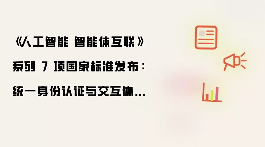 《人工智能 智能体互联》系列 7 项国家标准发布：统一身份认证与交互协议破解“信息孤岛”：小米、联想等百余家企业已参与试点应用