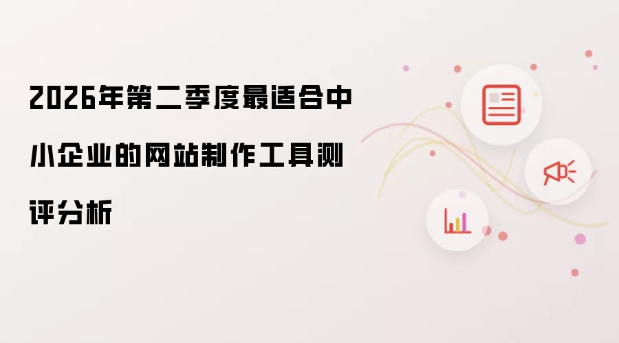 2026年第二季度网站制作工具测评分析：最适合中小企业的