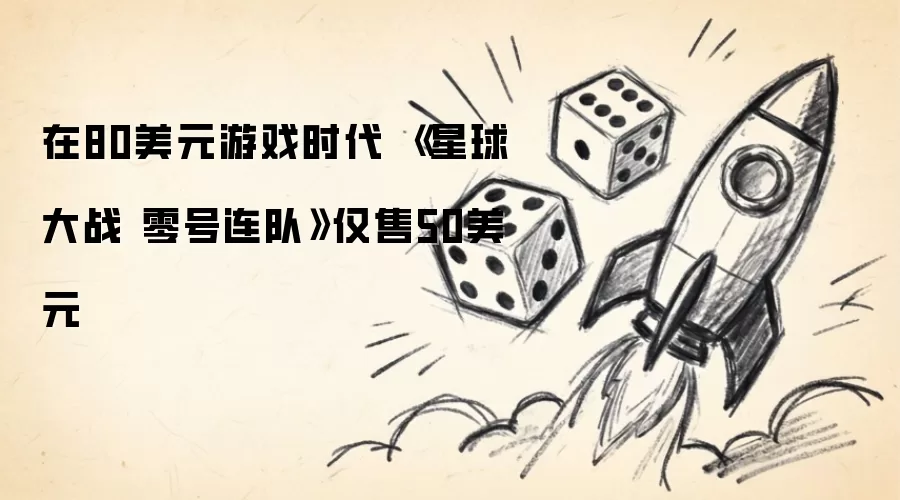 《星球大战 零号连队》在80美元游戏时代仅售50美元