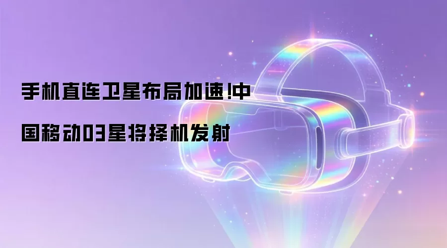 手机直连卫星布局加速！中国移动03星将择机发射