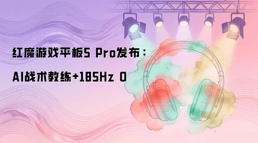 红魔游戏平板5 Pro发布：AI战术教练+185Hz O