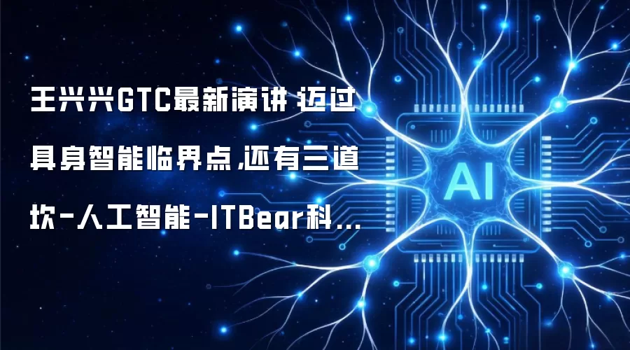 王兴兴GTC最新演讲：迈过具身智能临界点，还有三道坎-人工智能-ITBear科技资讯