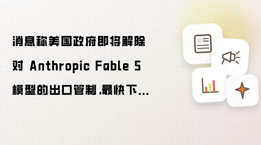 消息称美国政府即将解除对 Anthropic Fable 5 模型的出口管制，最快下周恢复访问