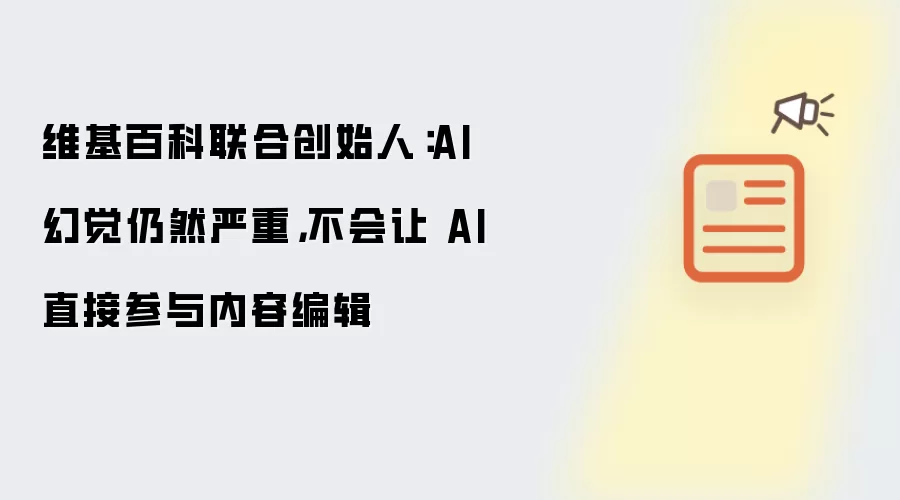 维基百科联合创始人：AI 幻觉仍然严重，不会让 AI 直接参与内容编辑