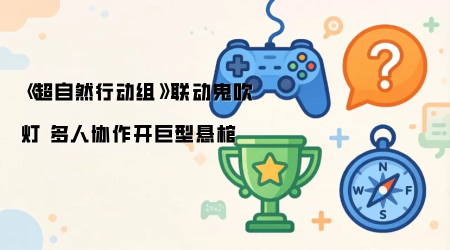 《超自然行动组》联动鬼吹灯 多人协作开巨型悬棺
