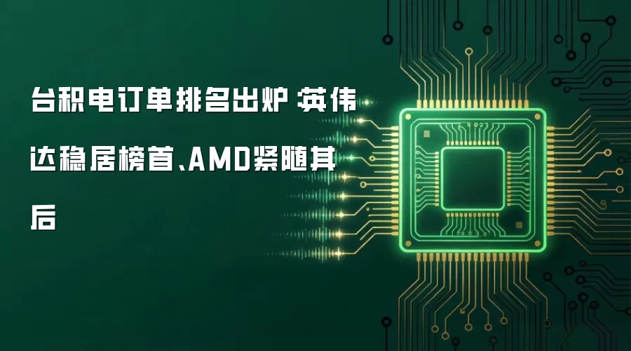 台积电订单排名出炉：英伟达稳居第一、AMD紧随其后