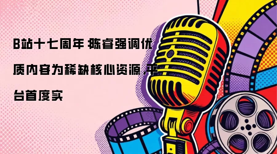 B站十七周年：陈睿强调优质内容为稀缺核心资源：平台首度实