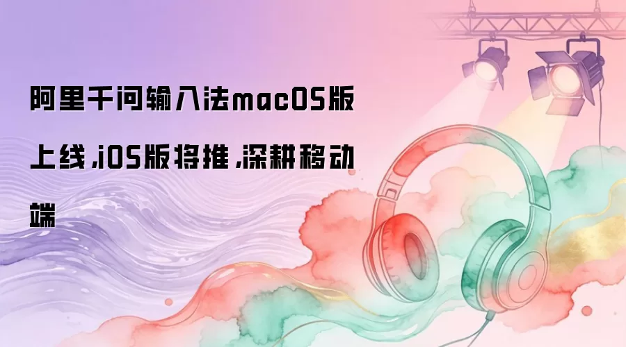 阿里千问输入法macOS版上线 iOS版将推 深耕移动端
