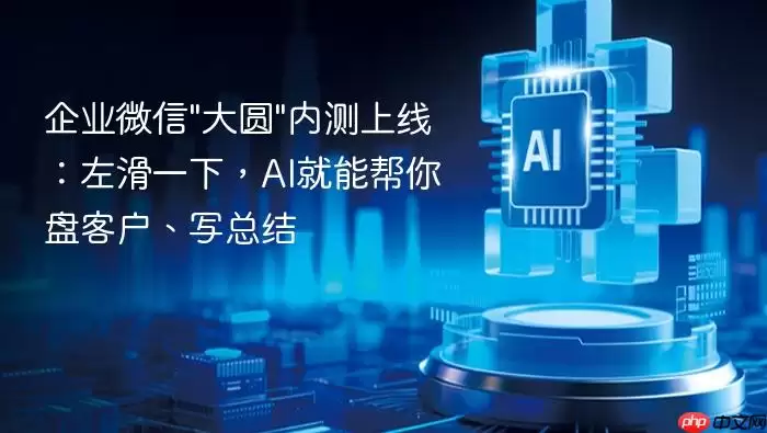 企业微信"大圆"内测上线：左滑一下AI就能帮你盘客户、写总结