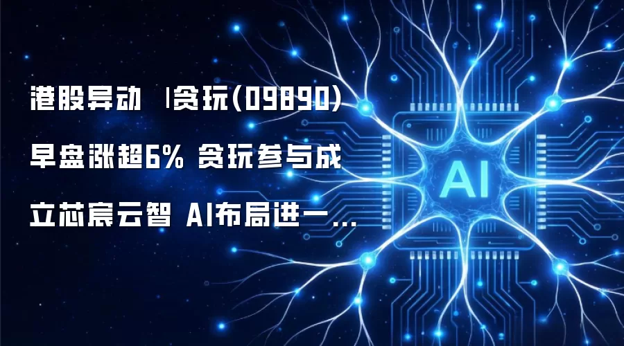港股异动：贪玩(09890)早盘涨超6% 贪玩参与成立芯宸云智 AI布局进一步向底层技术能力延伸